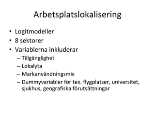Arbetsplatslokalisering
• Logitmodeller
• 8 sektorer
• Variablerna inkluderar
  – Tillgänglighet
  – Lokalyta
  – Markanvändningsmix
  – Dummyvariabler för tex. flygplatser, universitet, 
    sjukhus, geografiska förutsättningar
 