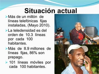 Situación actual Más de un millón  de líneas telefónicas  fijas  instaladas, (Mayo 2010).  La teledensidad es del orden de  10.3  líneas  por  cada  100 habitantes.  Más  de  8.9 millones  de líneas  fijas, 86% son prepago. 101  líneas  móviles  por  cada  100 habitantes. 