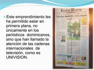 <ul><li>Este emprendimiento les ha permitido estar en primera plana, no únicamente en los periódicos  dominicanos, sino qu...