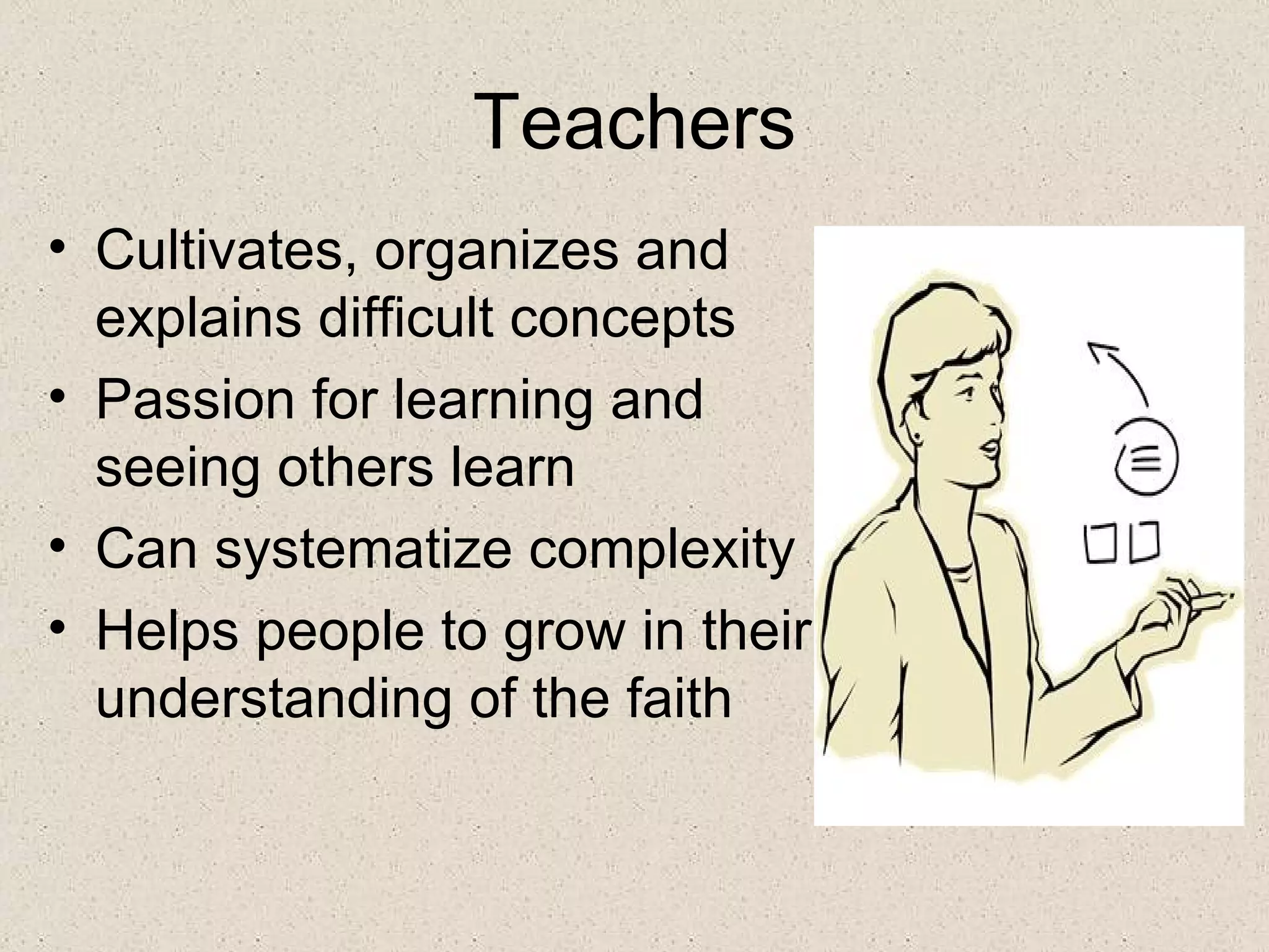 Teachers
• Cultivates, organizes and
  explains difficult concepts
• Passion for learning and
  seeing others learn
• Can systematize complexity
• Helps people to grow in their
  understanding of the faith
 