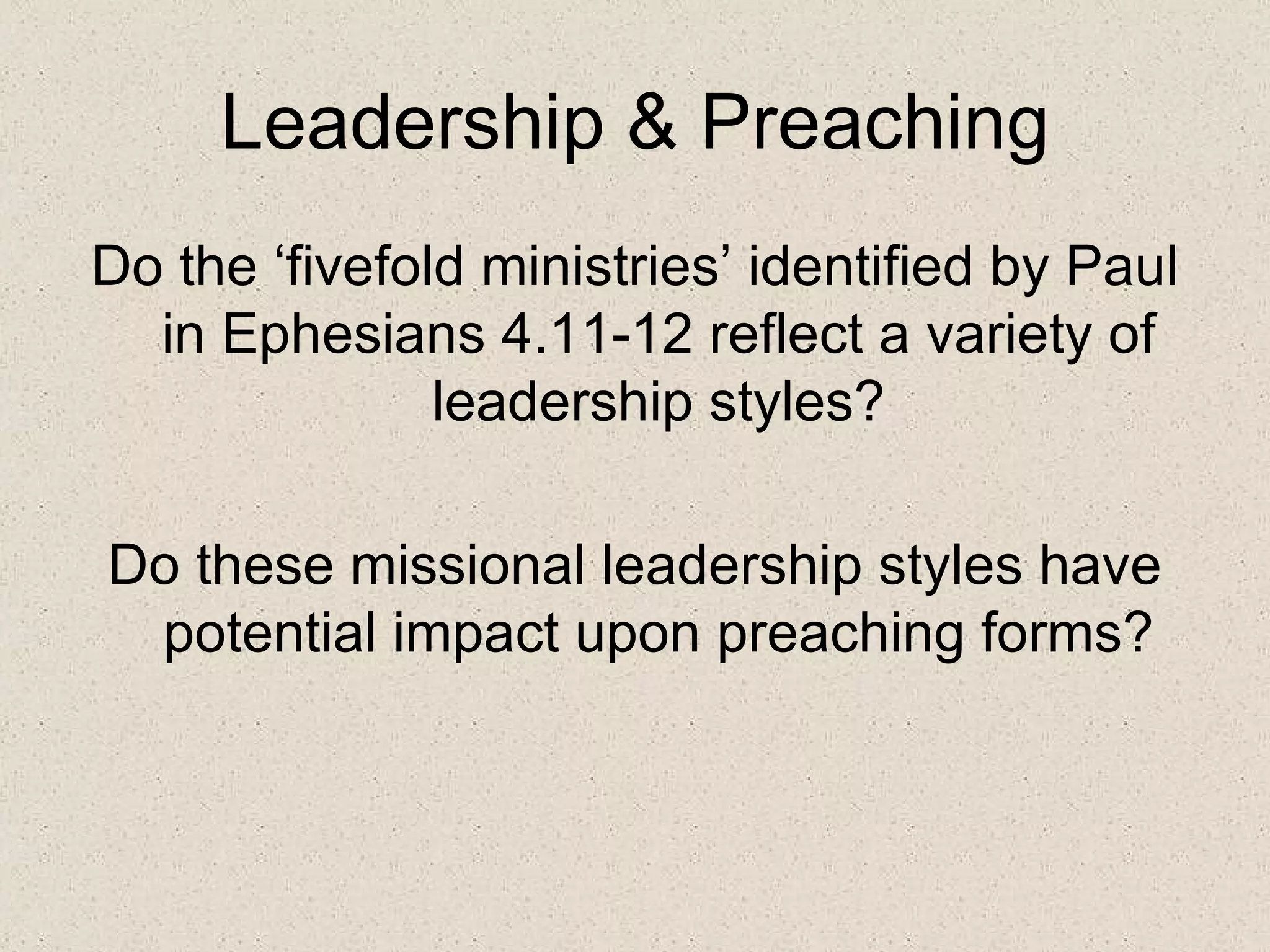 Leadership & Preaching
Do the ‘fivefold ministries’ identified by Paul
  in Ephesians 4.11-12 reflect a variety of
               leadership styles?

Do these missional leadership styles have
 potential impact upon preaching forms?
 