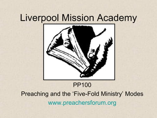 Liverpool Mission Academy




                  PP100
Preaching and the ‘Five-Fold Ministry’ Modes
         www.preachersforum.org
 