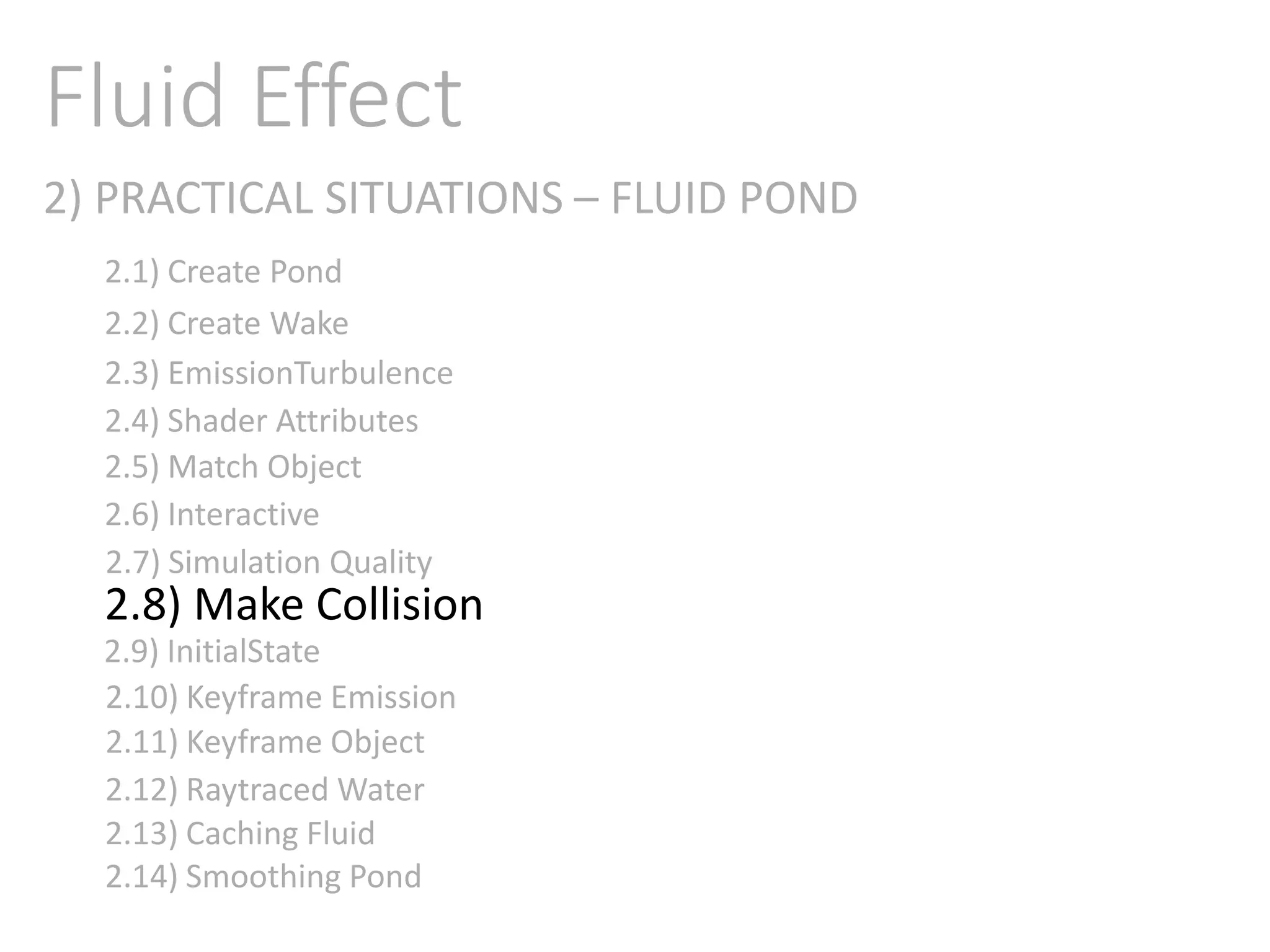 2) PRACTICAL SITUATIONS – FLUID POND
Fluid Effect
2.1) Create Pond
2.2) Create Wake
2.3) EmissionTurbulence
2.4) Shader Attributes
2.5) Match Object
2.6) Interactive
2.7) Simulation Quality
2.8) Make Collision
2.9) InitialState
2.11) Keyframe Object
2.10) Keyframe Emission
2.12) Raytraced Water
2.13) Caching Fluid
2.14) Smoothing Pond
 