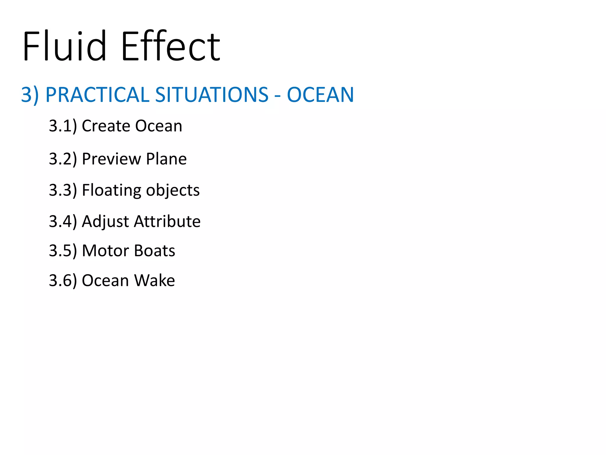 3) PRACTICAL SITUATIONS - OCEAN
Fluid Effect
3.1) Create Ocean
3.2) Preview Plane
3.3) Floating objects
3.4) Adjust Attribute
3.5) Motor Boats
3.6) Ocean Wake
 