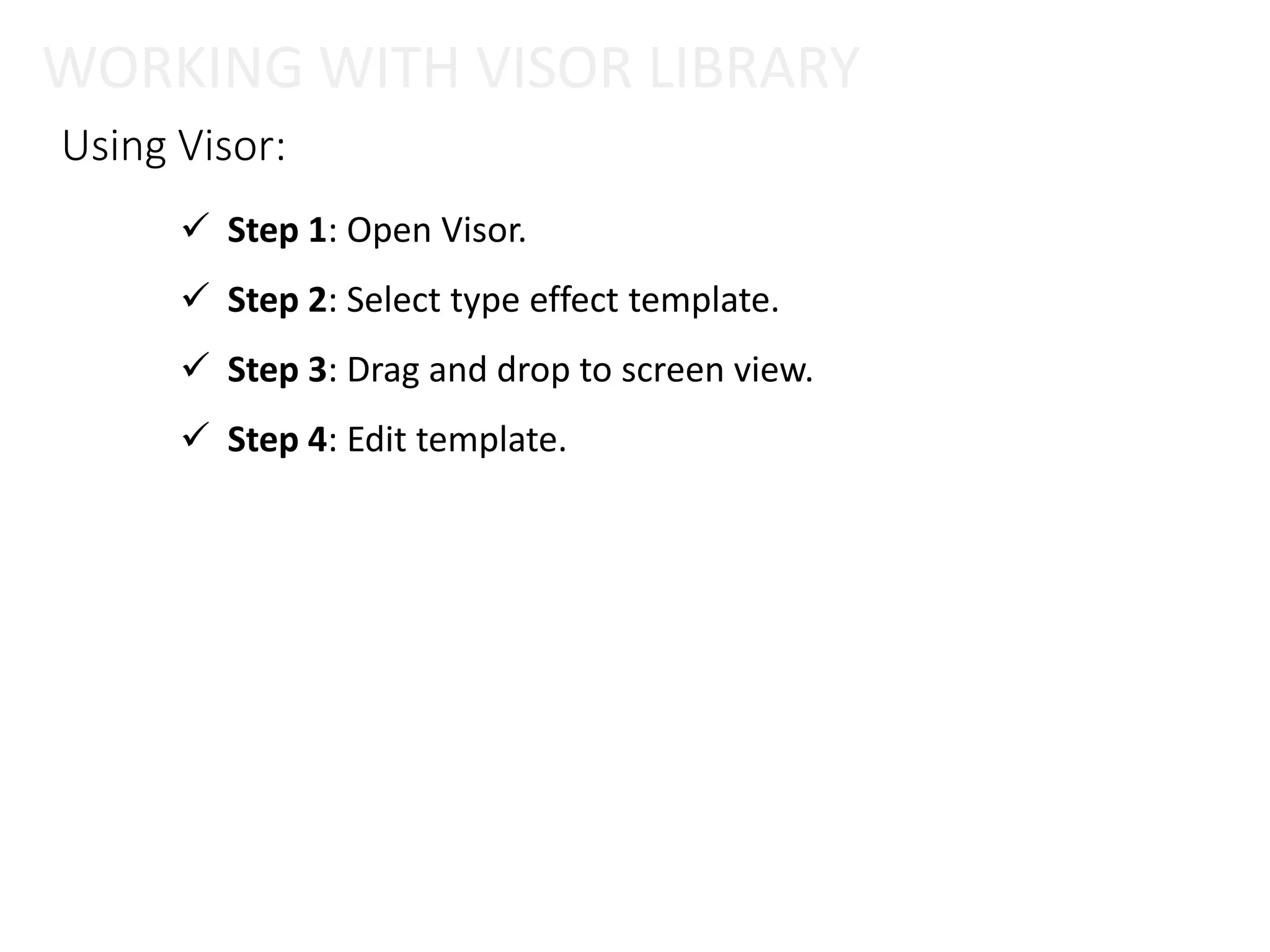 Using Visor:
 Step 1: Open Visor.
 Step 2: Select type effect template.
 Step 3: Drag and drop to screen view.
 Step 4: Edit template.
WORKING WITH VISOR LIBRARY
 