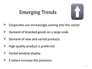  Corporates are increasingly coming into this sector

 Demand of branded goods on a large scale

 Demand of new and varied products

 High quality product is preferred

 Varied window display

 E-tailers increase the presence
                                                        10
 