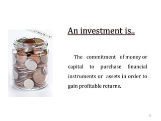 The commitment of money or
capital   to   purchase    financial
instruments or assets in order to
gain profitable returns.




                                       22
 