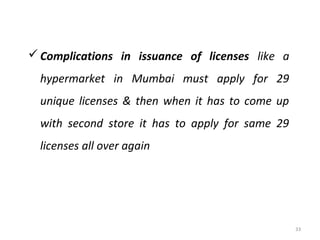  Complications in issuance of licenses like a
  hypermarket in Mumbai must apply for 29
  unique licenses & then when it has to come up
  with second store it has to apply for same 29
  licenses all over again




                                                  33
 