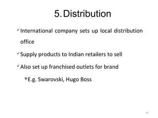 5.Distribution
   International company sets up local distribution
    office
   Supply products to Indian retailers to sell
   Also set up franchised outlets for brand
      E.g. Swarovski, Hugo Boss




                                                       41
 