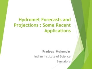 Hydromet Forecasts and
Projections : Some Recent
Applications
Pradeep Mujumdar
Indian Institute of Science
Bangalore
 