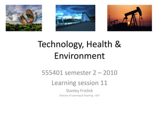 Technology, Health & Environment 555401 semester 2 – 2010 Learning session 11 Stanley Frielick Director of Learning & Teaching - AUT 
