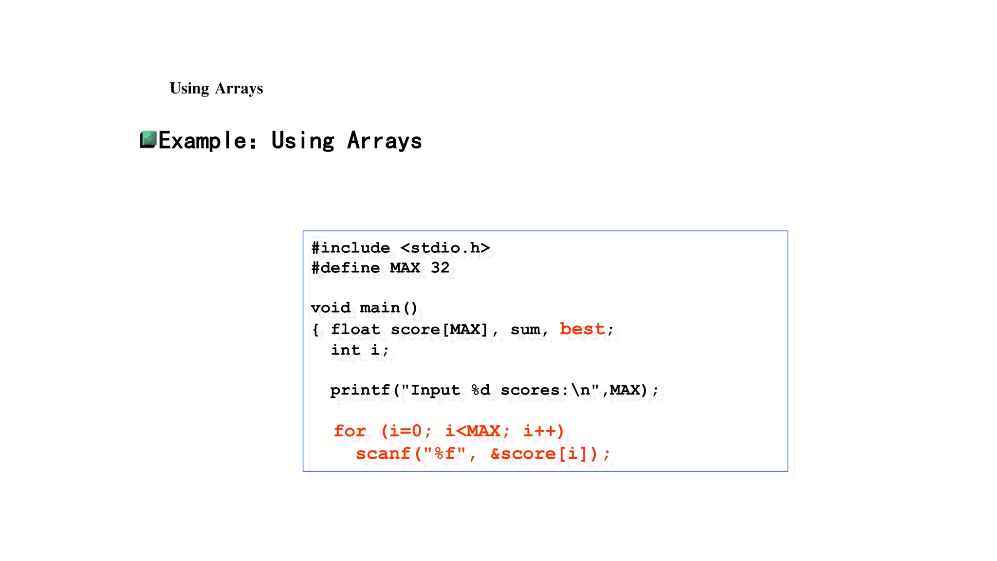Using Arrays
Example：Using Arrays
#include <stdio.h>
#define MAX 32
void main()
{ float score[MAX], sum, best;
int i;
printf("Input %d scores:n",MAX);
for (i=0; i<MAX; i++)
scanf("%f", &score[i]);
 