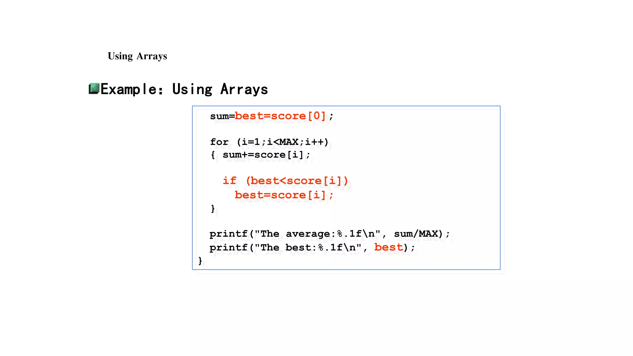 Using Arrays
Example：Using Arrays
sum=best=score[0];
for (i=1;i<MAX;i++)
{ sum+=score[i];
if (best<score[i])
best=score[i];
}
printf("The average:%.1fn", sum/MAX);
printf("The best:%.1fn", best);
}
 