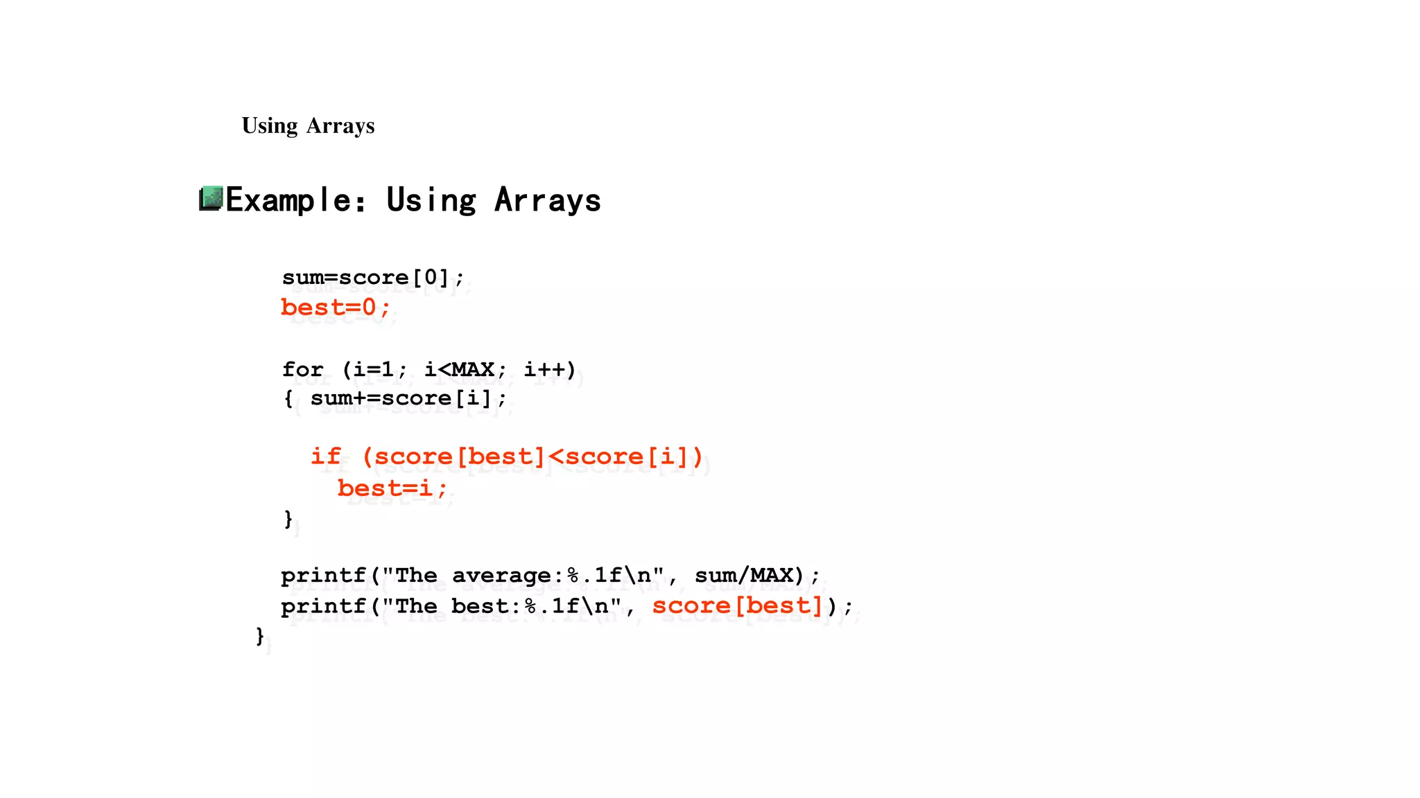 Using Arrays
Example：Using Arrays
sum=score[0];
best=0;
for (i=1; i<MAX; i++)
{ sum+=score[i];
if (score[best]<score[i])
best=i;
}
printf("The average:%.1fn", sum/MAX);
printf("The best:%.1fn", score[best]);
}
 