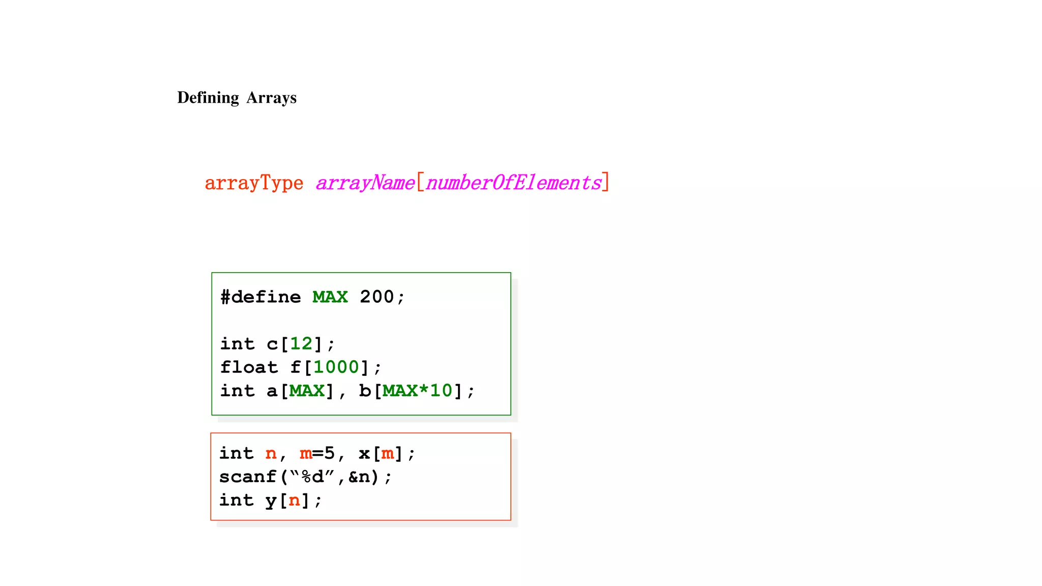 Defining Arrays
arrayType arrayName[numberOfElements]
#define MAX 200;
int c[12];
float f[1000];
int a[MAX], b[MAX*10];
int n, m=5, x[m];
scanf(“%d”,&n);
int y[n];
 
