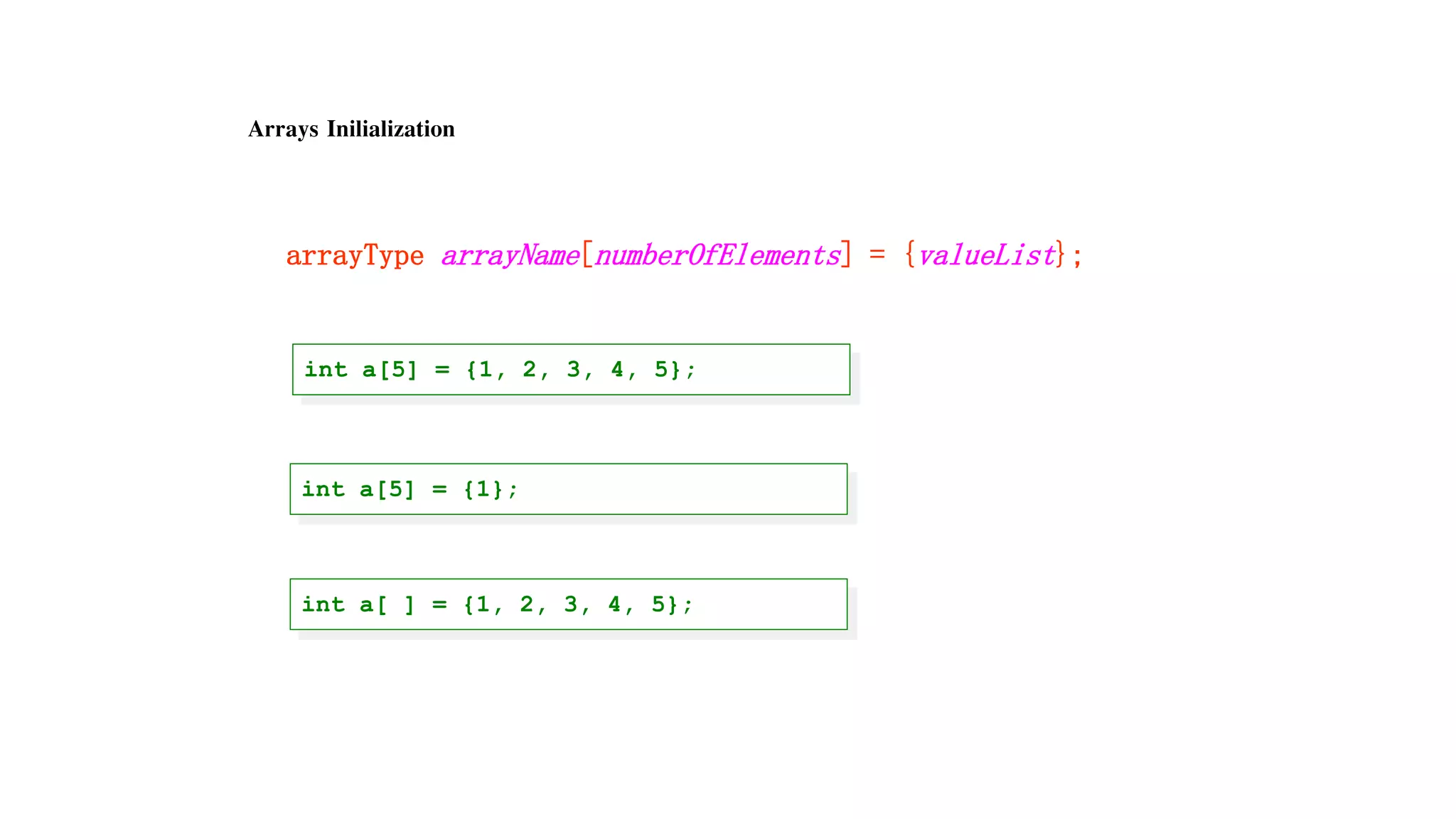 Arrays Inilialization
arrayType arrayName[numberOfElements] = {valueList};
int a[5] = {1, 2, 3, 4, 5};
int a[5] = {1};
int a[ ] = {1, 2, 3, 4, 5};
 