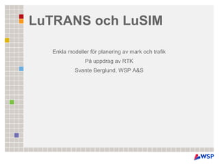 LuTRANS och LuSIM

   Enkla modeller för planering av mark och trafik
                På uppdrag av RTK
            Svante Berglund, WSP A&S
 