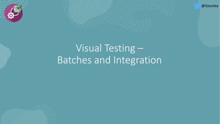Visual Testing –
Batches and Integration
@Geosley
 