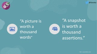“A picture is
worth a
thousand
words”
“A snapshot
is worth a
thousand
assertions.”
Ref : saucelabs.com
@Geosley
 