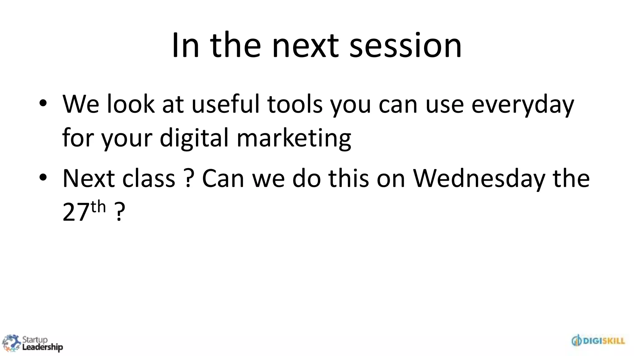 In the next session
• We look at useful tools you can use everyday
for your digital marketing
• Next class ? Can we do this on Wednesday the
27th ?
 
