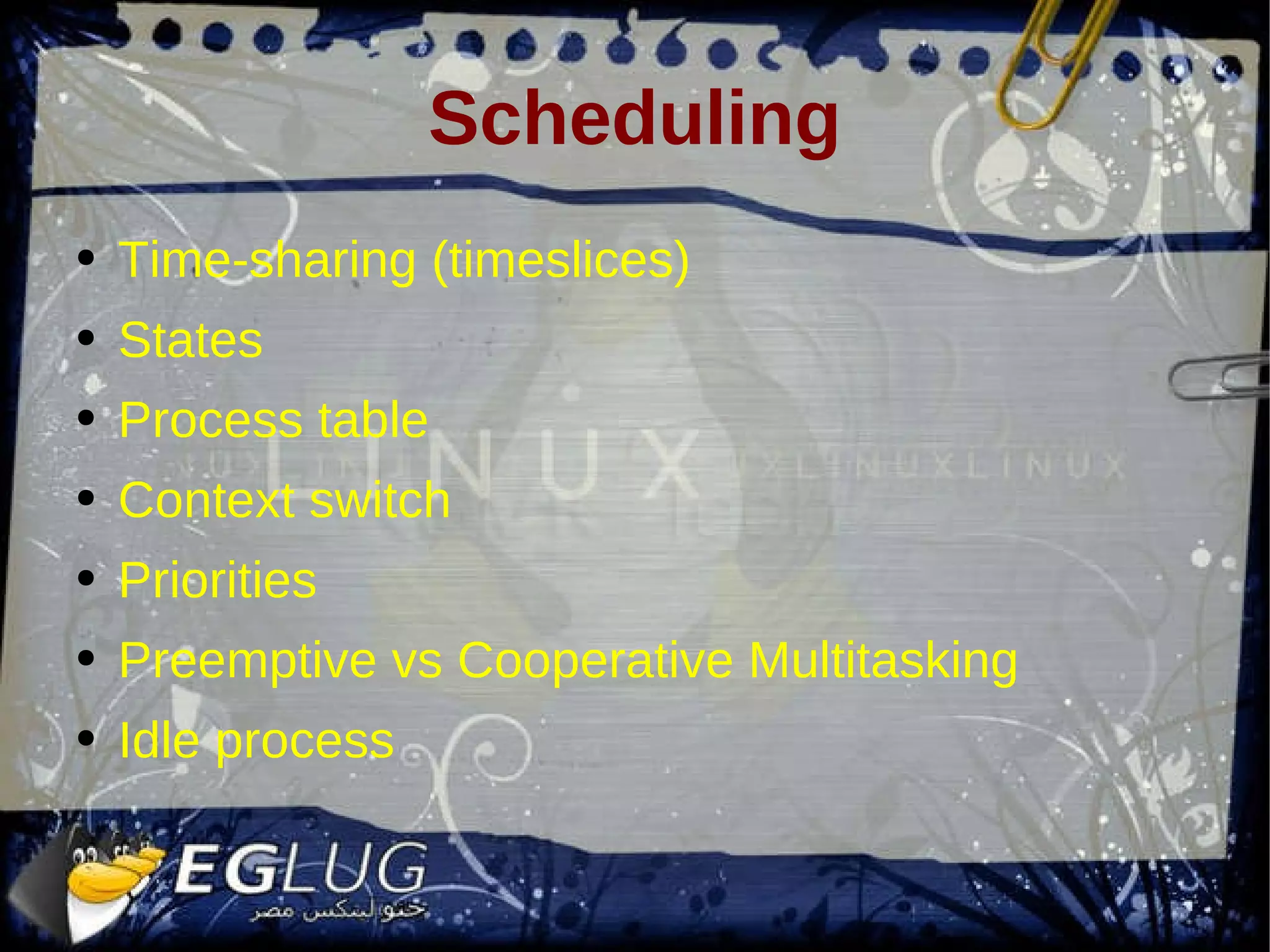Scheduling Time-sharing (timeslices) States Process table Context switch Priorities Preemptive vs Cooperative Multitasking Idle process 