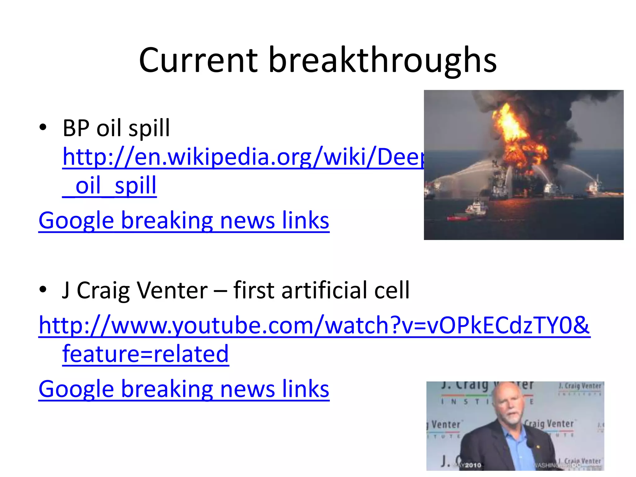 Current breakthroughsBP oil spill http://en.wikipedia.org/wiki/Deepwater_Horizon_oil_spillGoogle breaking news linksJ Craig Venter – first artificial cellhttp://www.youtube.com/watch?v=vOPkECdzTY0&feature=relatedGoogle breaking news links