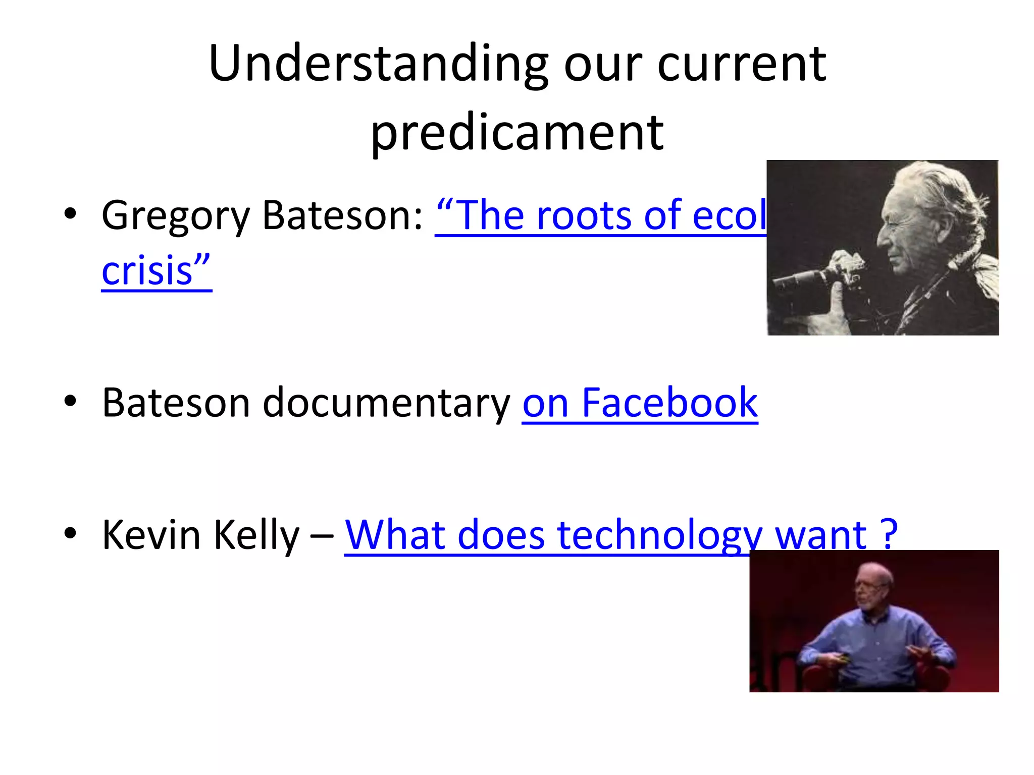 Understanding our current predicamentGregory Bateson: “The roots of ecological crisis” Bateson documentary on FacebookKevin Kelly – What does technology want ?