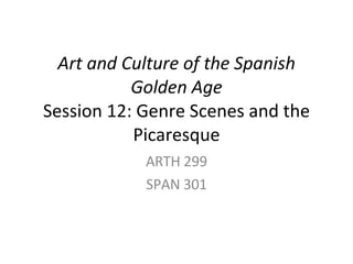Art and Culture of the Spanish Golden Age Session 12: Genre Scenes and the Picaresque ARTH 299 SPAN 301 