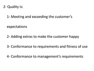 2- Quality is:
1- Meeting and exceeding the customer’s
expectations
2- Adding extras to make the customer happy
3- Conform...