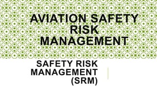 SAFETY RISK
MANAGEMENT
(SRM)
AVIATION SAFETY
RISK
MANAGEMENT
 