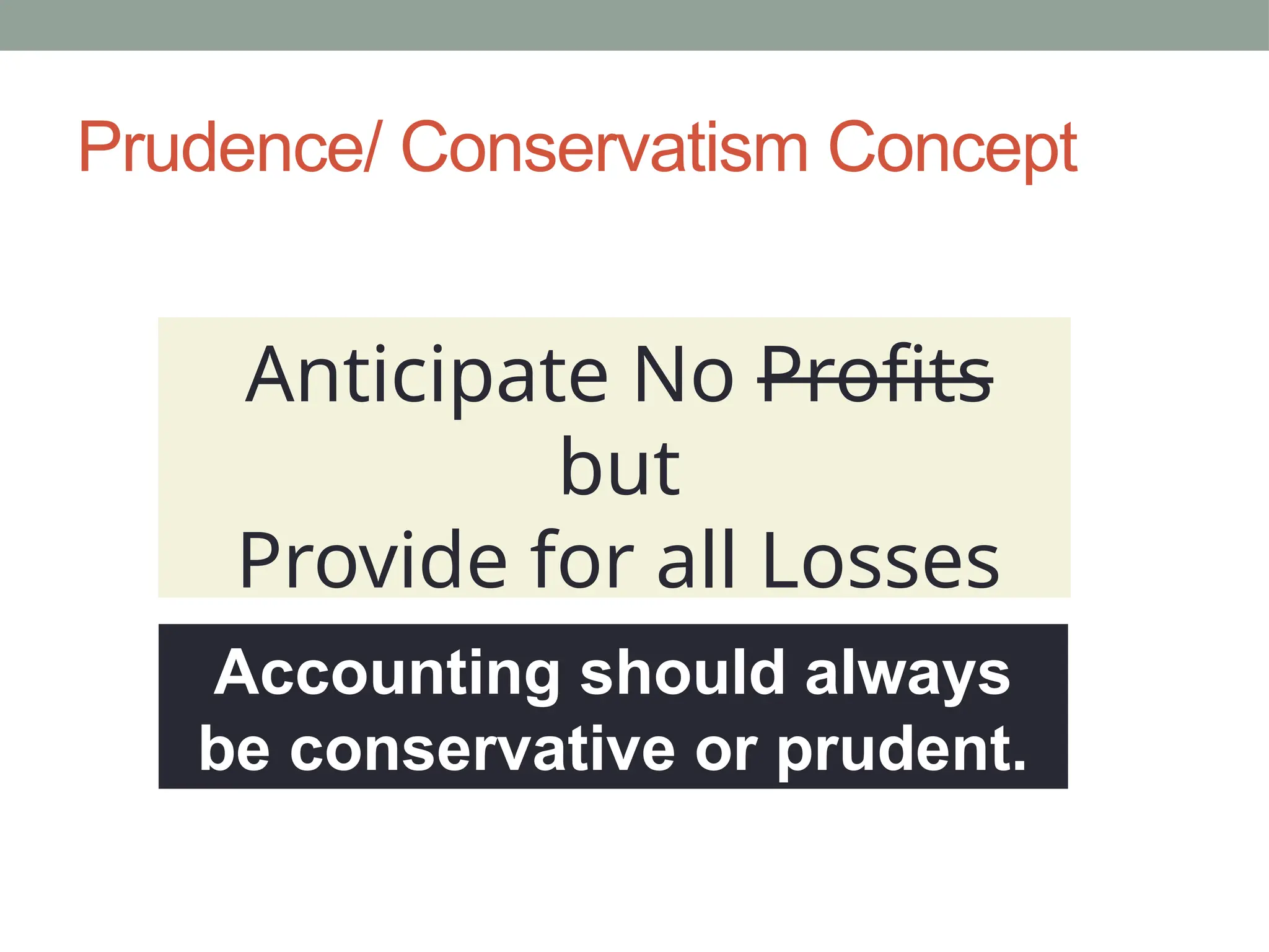 Prudence/ Conservatism Concept
Anticipate No Profits
but
Provide for all Losses
Accounting should always
be conservative or prudent.
 