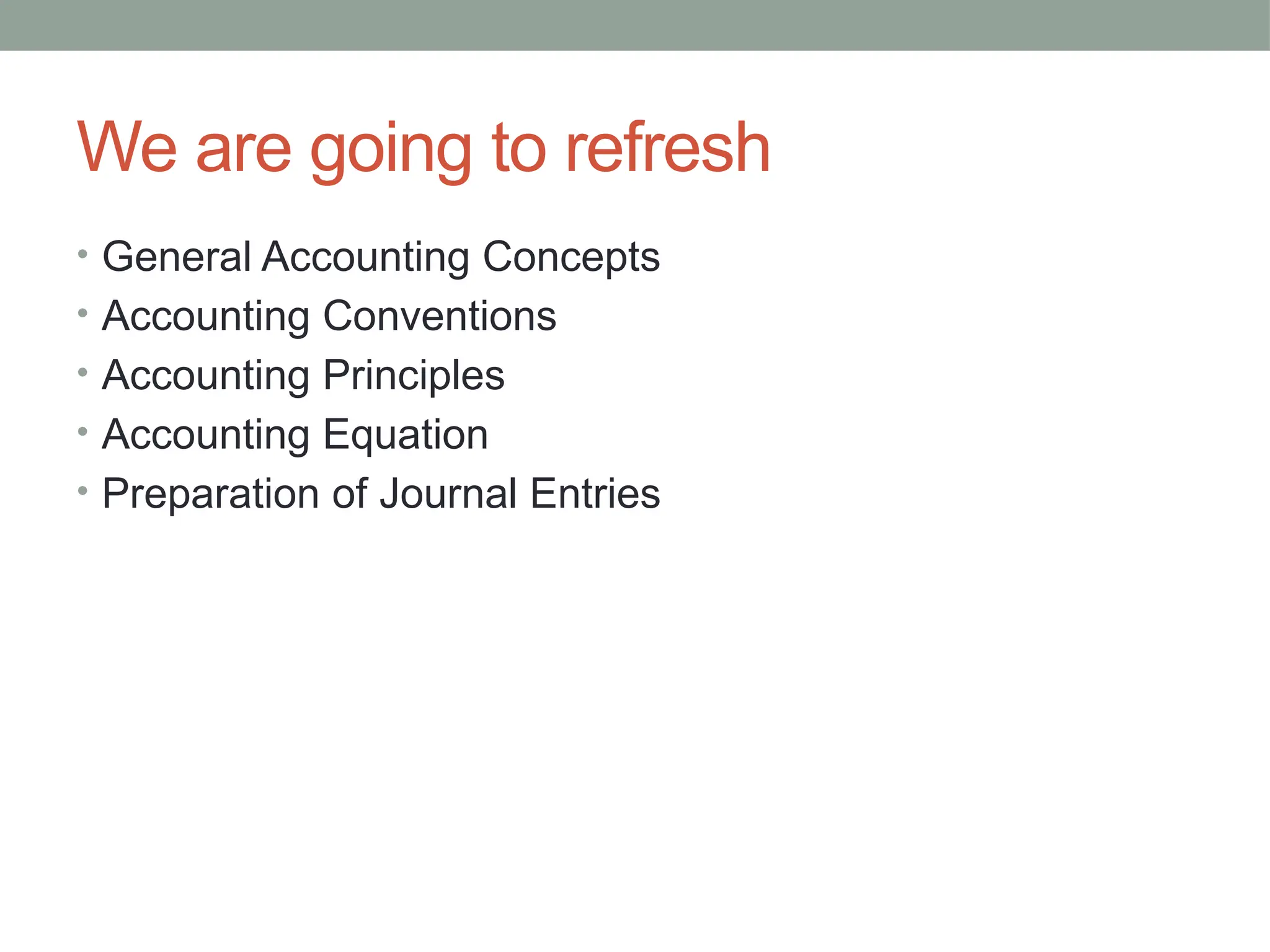 We are going to refresh
• General Accounting Concepts
• Accounting Conventions
• Accounting Principles
• Accounting Equation
• Preparation of Journal Entries
 
