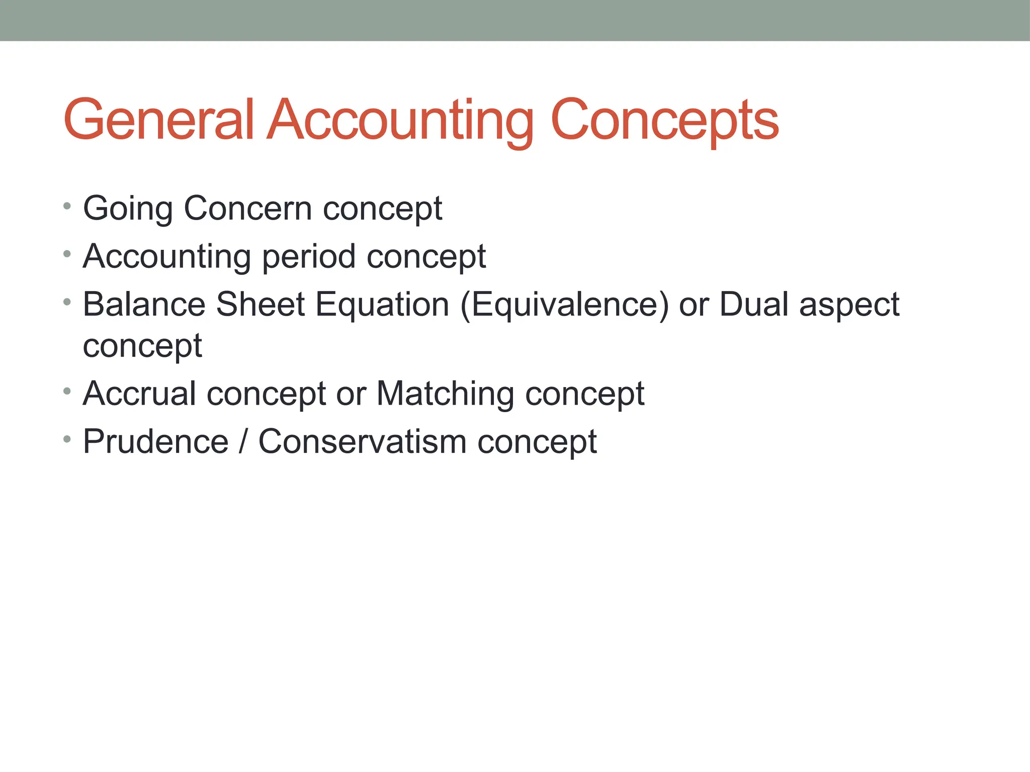 General Accounting Concepts
• Going Concern concept
• Accounting period concept
• Balance Sheet Equation (Equivalence) or Dual aspect
concept
• Accrual concept or Matching concept
• Prudence / Conservatism concept
 