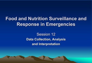 Food and Nutrition Surveillance and
Response in Emergencies
Session 12
Data Collection, Analysis
and Interpretation
 