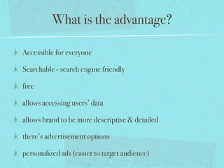 What is the advantage?
Accessible for everyone
Searchable - search engine friendly
free
allows accessing users’ data
allows brand to be more descriptive & detailed
there’s advertisement options
personalized ads (easier to target audience)
 