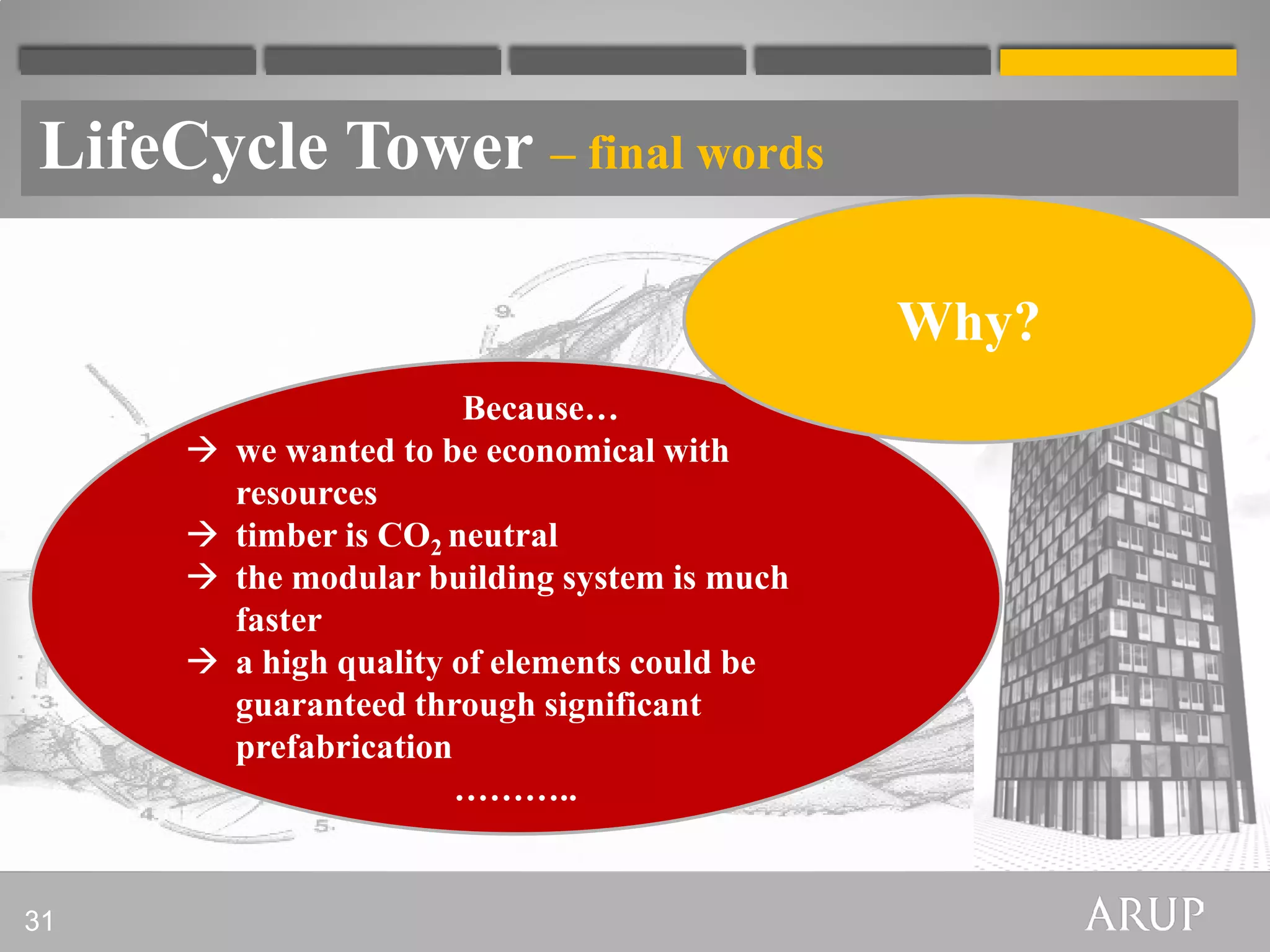 LifeCycle Tower – final words

                                               Why?
                         Because…
        we wanted to be economical with
         resources
        timber is CO2 neutral
        the modular building system is much
         faster
        a high quality of elements could be
         guaranteed through significant
         prefabrication
                        ………..


31
 