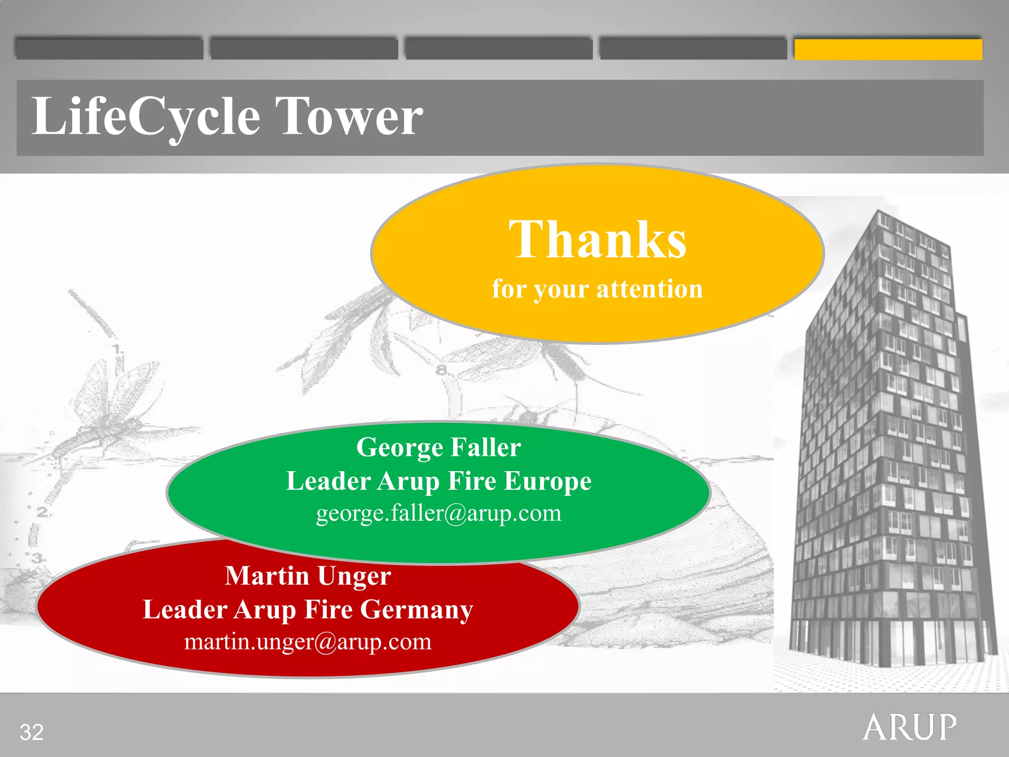LifeCycle Tower

                                    Thanks
                                  for your attention




                     George Faller
                Leader Arup Fire Europe
                   george.faller@arup.com

           Martin Unger
     Leader Arup Fire Germany
        martin.unger@arup.com


32
 