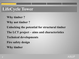 LifeCycle Tower
     Why timber ?
     Why not timber ?
     Unlocking the potential for structural timber
     The LCT project – aims and characteristics
     Technical developments
     Fire safety design
     Why timber


2
 