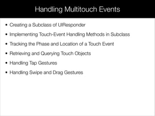 • Creating a Subclass of UIResponder
• Implementing Touch-Event Handling Methods in Subclass
• Tracking the Phase and Location of a Touch Event
• Retrieving and Querying Touch Objects
• Handling Tap Gestures
• Handling Swipe and Drag Gestures
Handling Multitouch Events
 