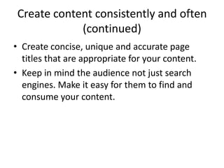 Create content consistently and often
(continued)
• Create concise, unique and accurate page
titles that are appropriate for your content.
• Keep in mind the audience not just search
engines. Make it easy for them to find and
consume your content.
 