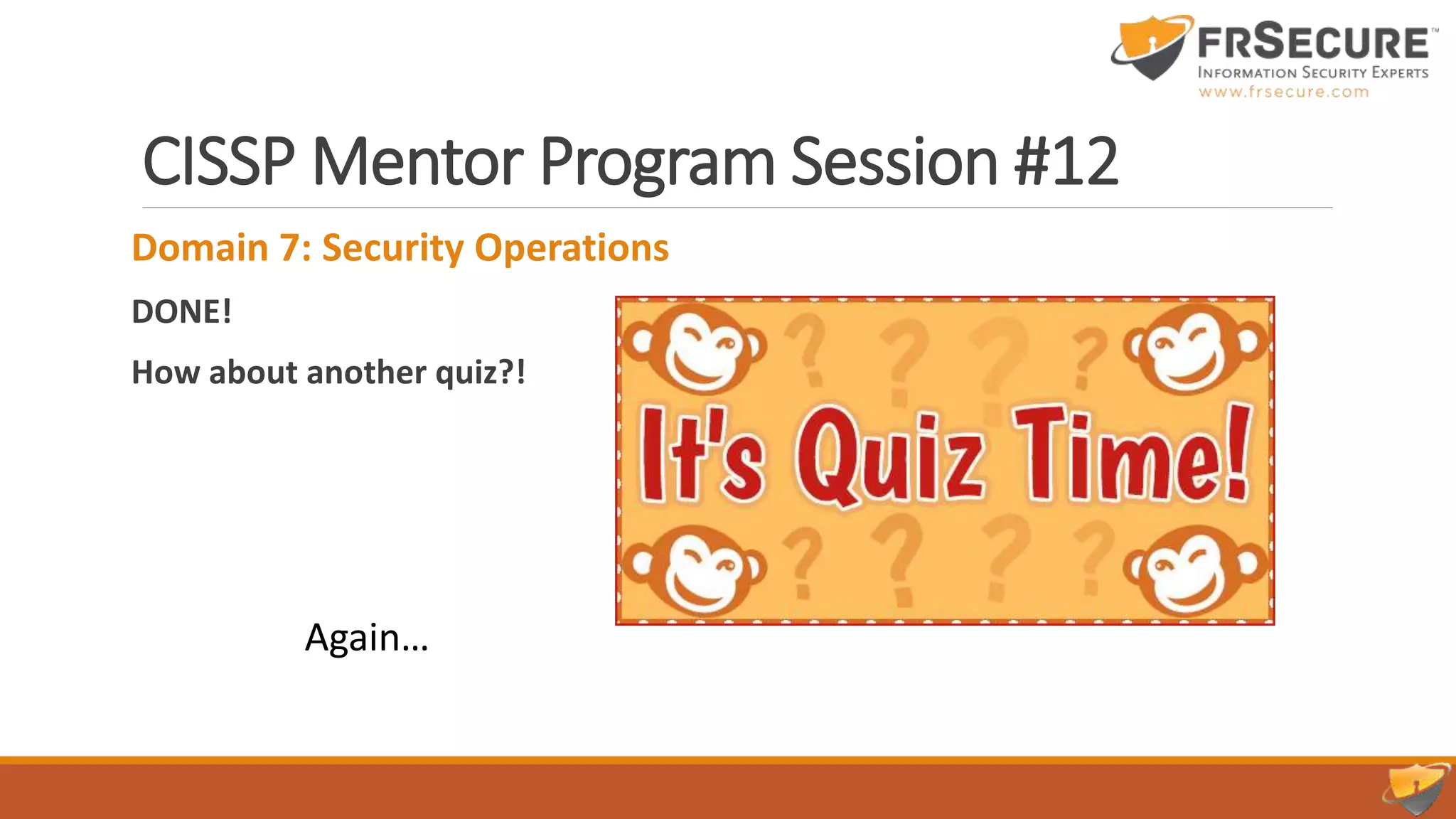 CISSP Mentor Program Session #12
Domain 7: Security Operations
DONE!
How about another quiz?!
Again…
 