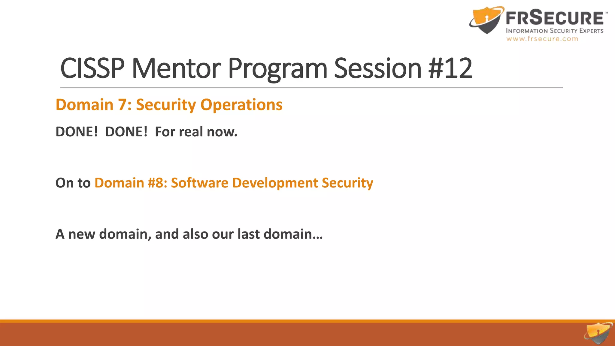 CISSP Mentor Program Session #12
Domain 7: Security Operations
DONE! DONE! For real now.
On to Domain #8: Software Development Security
A new domain, and also our last domain…
 