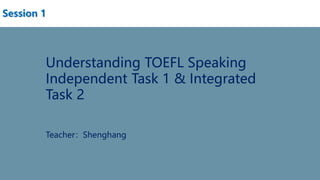 Understanding TOEFL Speaking
Independent Task 1 & Integrated
Task 2
Teacher：Shenghang
Session 1
 