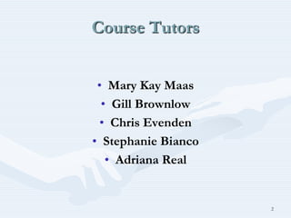 Course Tutors


 • Mary Kay Maas
  • Gill Brownlow
 • Chris Evenden
• Stephanie Bianco
   • Adriana Real


                     2
 