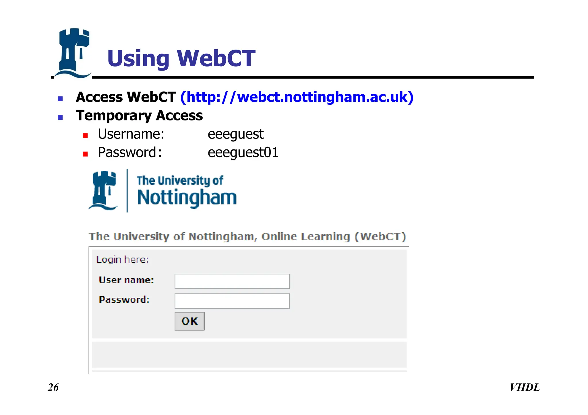 VHDL
26
Using WebCT
 Access WebCT (http://webct.nottingham.ac.uk)
 Temporary Access
 Username: eeeguest
 Password: eeeguest01
 
