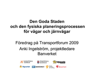 Den Goda Staden
och den fysiska planeringsprocessen
      för vägar och järnvägar

  Föredrag på Transportforum 2009
    Anki Ingelström, projektledare
              Banverket
 