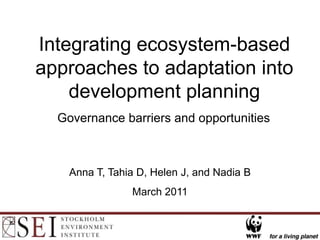 Integrating ecosystem-based approaches to adaptation into development planning Governance barriers and opportunities Anna T, Tahia D, Helen J, and Nadia B March 2011 