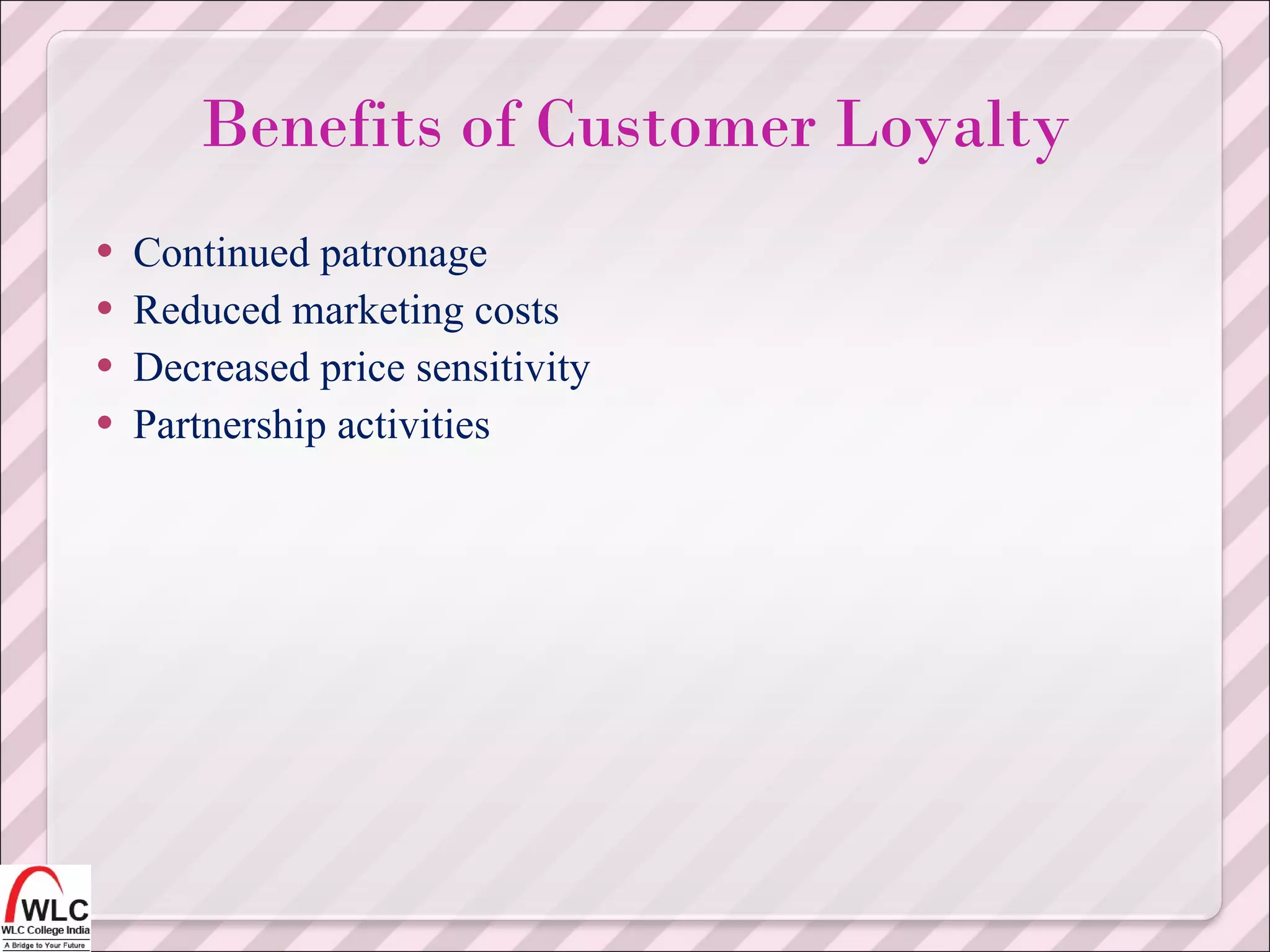 Continued patronage  Reduced marketing costs Decreased price sensitivity  Partnership activities  Benefits of Customer Loyalty 