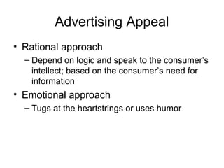 Advertising Appeal
• Rational approach
  – Depend on logic and speak to the consumer’s
    intellect; based on the consumer’s need for
    information
• Emotional approach
  – Tugs at the heartstrings or uses humor
 
