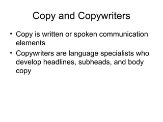 Copy and Copywriters
• Copy is written or spoken communication
  elements
• Copywriters are language specialists who
  develop headlines, subheads, and body
  copy
 